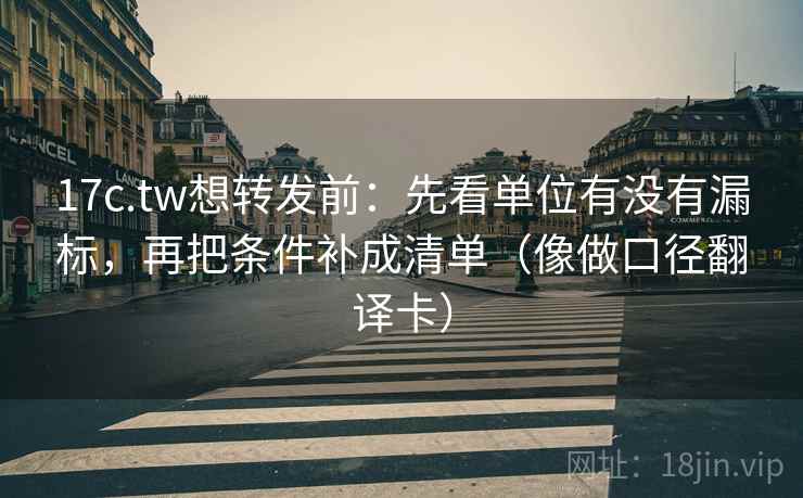 17c.tw想转发前：先看单位有没有漏标，再把条件补成清单（像做口径翻译卡）