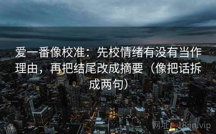 爱一番像校准：先校情绪有没有当作理由，再把结尾改成摘要（像把话拆成两句）