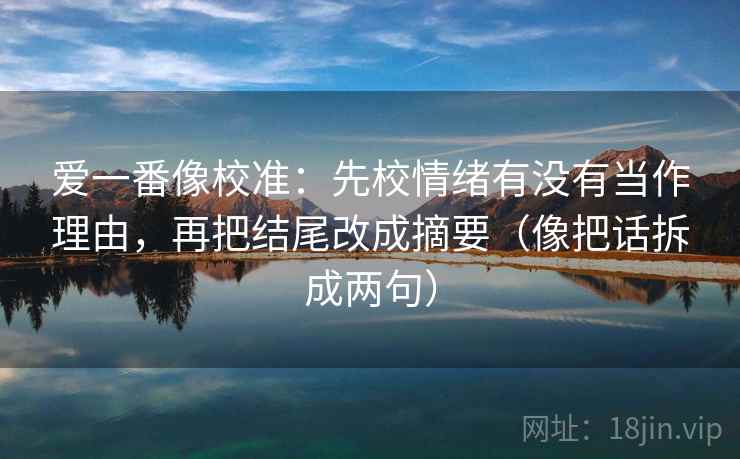 爱一番像校准:先校情绪有没有当作理由,再把结尾改成摘要(像把话拆成两句) 爱一番像校准:先校情绪有没有当作理由,再把结尾改成摘要(像把话拆成两句)