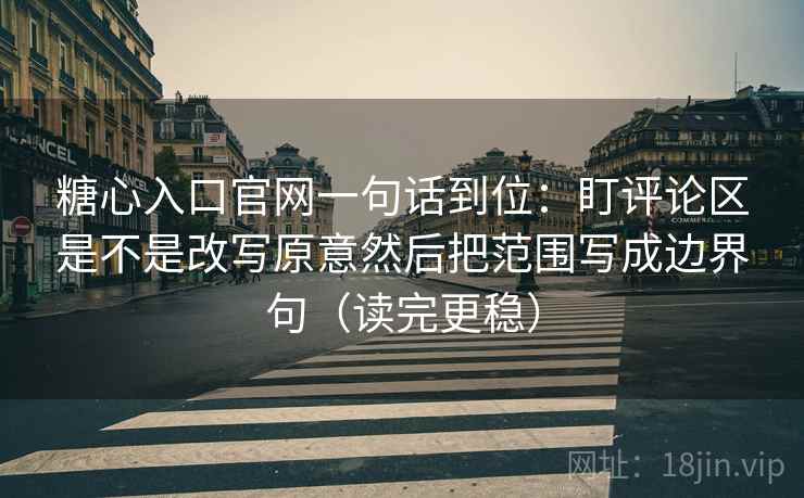 糖心入口官网一句话到位:盯评论区是不是改写原意然后把范围写成边界句(读完更稳) 糖心入口官网一句话到位:盯评论区是不是改写原意然后把范围写成边界句(读完更稳)