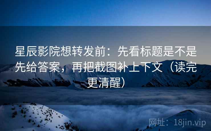 星辰影院想转发前:先看标题是不是先给答案,再把截图补上下文(读完更清醒) 星辰影院想转发前:先看标题是不是先给答案,再把截图补上下文(读完更清醒)
