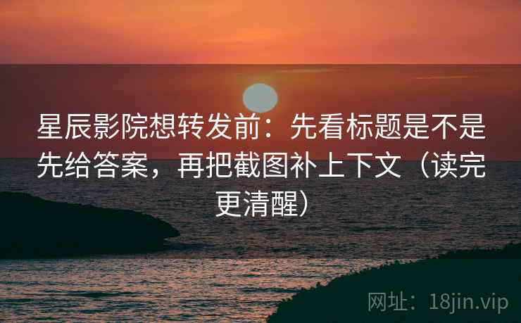 星辰影院想转发前:先看标题是不是先给答案,再把截图补上下文(读完更清醒) 星辰影院想转发前:先看标题是不是先给答案,再把截图补上下文(读完更清醒)