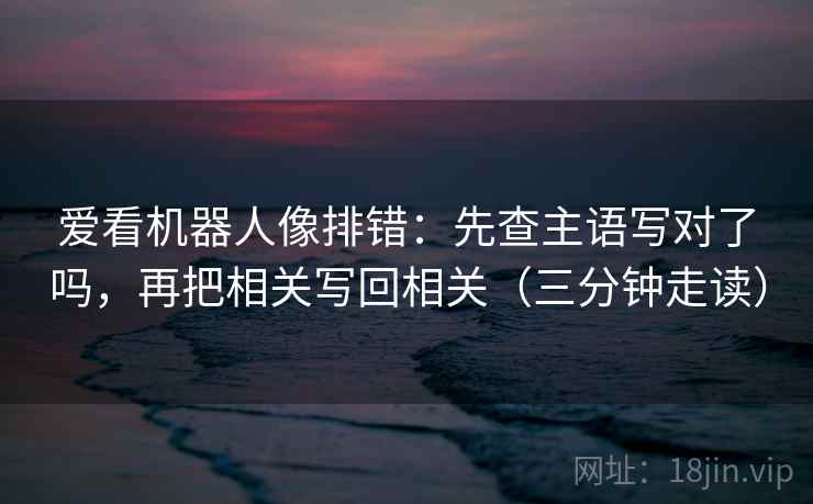 爱看机器人像排错:先查主语写对了吗,再把相关写回相关(三分钟走读) 爱看机器人像排错:先查主语写对了吗,再把相关写回相关(三分钟走读)