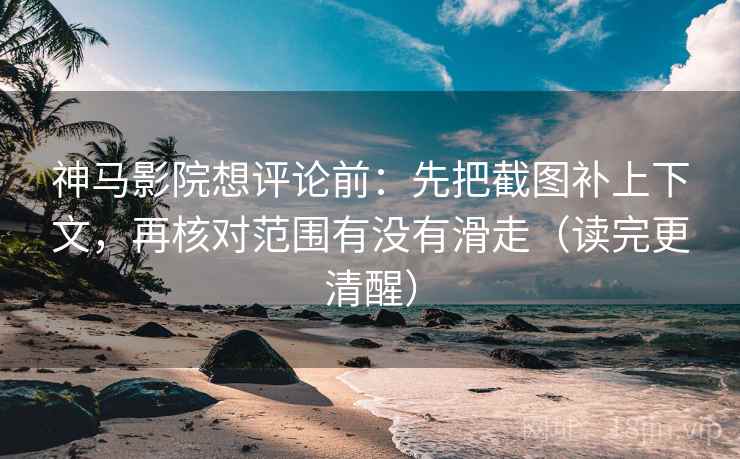 神马影院想评论前：先把截图补上下文，再核对范围有没有滑走（读完更清醒）