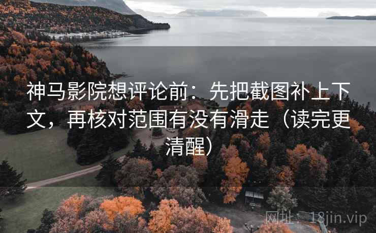 神马影院想评论前:先把截图补上下文,再核对范围有没有滑走(读完更清醒) 神马影院想评论前:先把截图补上下文,再核对范围有没有滑走(读完更清醒)