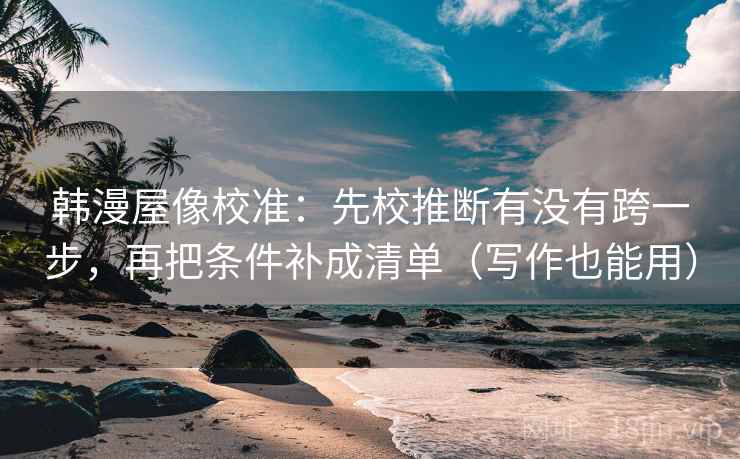 韩漫屋像校准:先校推断有没有跨一步,再把条件补成清单(写作也能用) 韩漫屋像校准:先校推断有没有跨一步,再把条件补成清单(写作也能用)