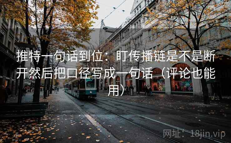 推特一句话到位:盯传播链是不是断开然后把口径写成一句话(评论也能用) 推特一句话到位:盯传播链是不是断开然后把口径写成一句话(评论也能用)