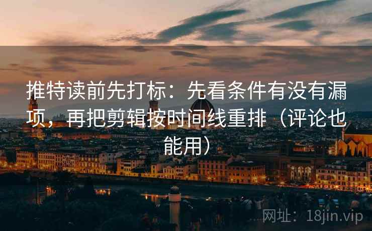 推特读前先打标:先看条件有没有漏项,再把剪辑按时间线重排(评论也能用) 推特读前先打标:先看条件有没有漏项,再把剪辑按时间线重排(评论也能用)
