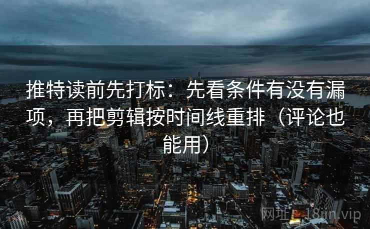 推特读前先打标：先看条件有没有漏项，再把剪辑按时间线重排（评论也能用）