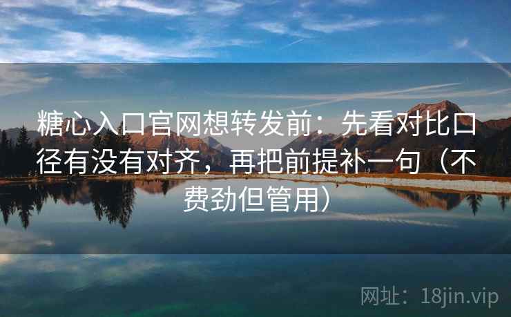 糖心入口官网想转发前:先看对比口径有没有对齐,再把前提补一句(不费劲但管用) 糖心入口官网想转发前:先看对比口径有没有对齐,再把前提补一句(不费劲但管用)