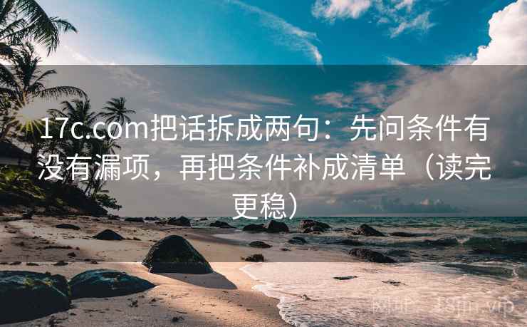 17c.com把话拆成两句：先问条件有没有漏项，再把条件补成清单（读完更稳）
