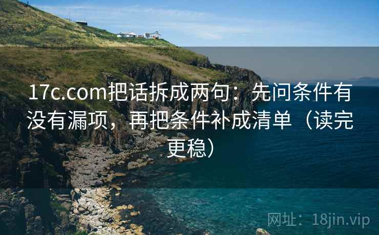 17c.com把话拆成两句:先问条件有没有漏项,再把条件补成清单(读完更稳) 17c.com把话拆成两句:先问条件有没有漏项,再把条件补成清单(读完更稳)