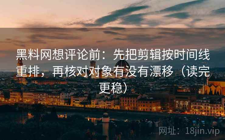 黑料网想评论前：先把剪辑按时间线重排，再核对对象有没有漂移（读完更稳）