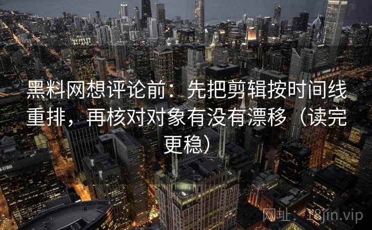 黑料网想评论前:先把剪辑按时间线重排,再核对对象有没有漂移(读完更稳) 黑料网想评论前:先把剪辑按时间线重排,再核对对象有没有漂移(读完更稳)