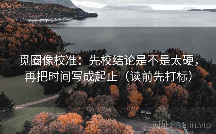 觅圈像校准：先校结论是不是太硬，再把时间写成起止（读前先打标）