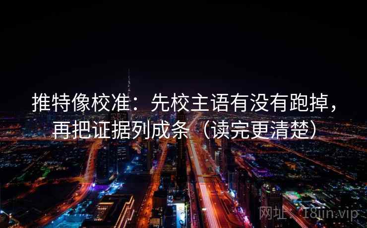 推特像校准:先校主语有没有跑掉,再把证据列成条(读完更清楚) 推特像校准:先校主语有没有跑掉,再把证据列成条(读完更清楚)