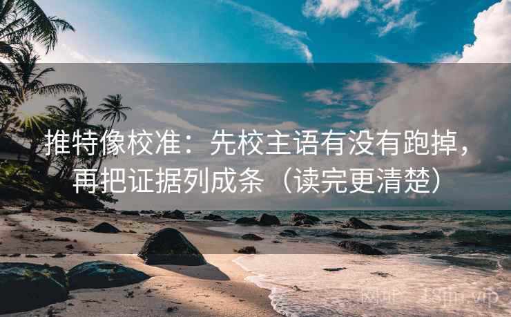 推特像校准：先校主语有没有跑掉，再把证据列成条（读完更清楚）