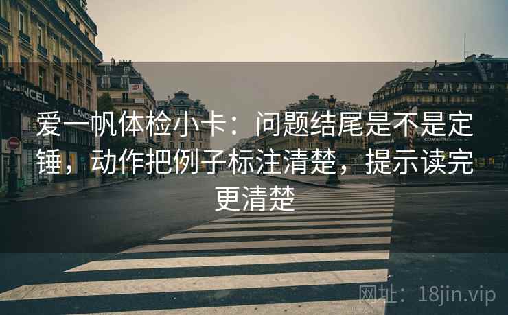爱一帆体检小卡：问题结尾是不是定锤，动作把例子标注清楚，提示读完更清楚