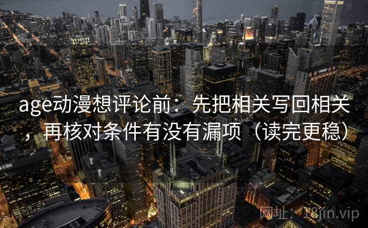age动漫想评论前:先把相关写回相关,再核对条件有没有漏项(读完更稳) age动漫想评论前:先把相关写回相关,再核对条件有没有漏项(读完更稳)