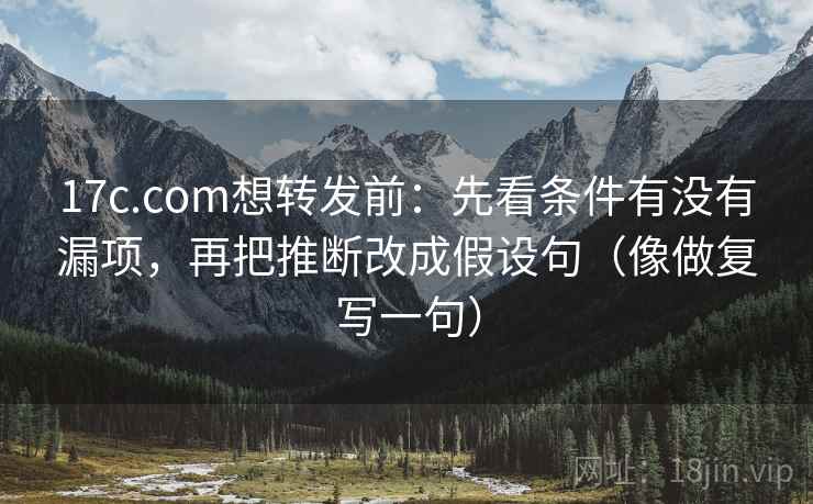 17c.com想转发前:先看条件有没有漏项,再把推断改成假设句(像做复写一句) 17c.com想转发前:先看条件有没有漏项,再把推断改成假设句(像做复写一句)