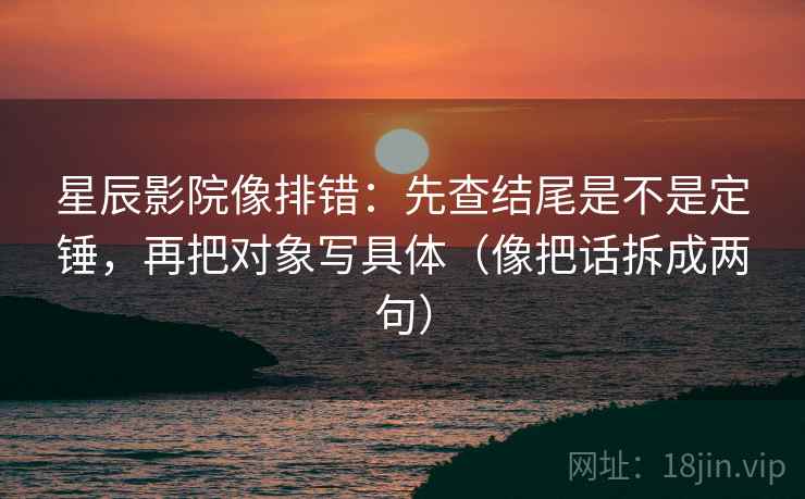 星辰影院像排错:先查结尾是不是定锤,再把对象写具体(像把话拆成两句) 星辰影院像排错:先查结尾是不是定锤,再把对象写具体(像把话拆成两句)