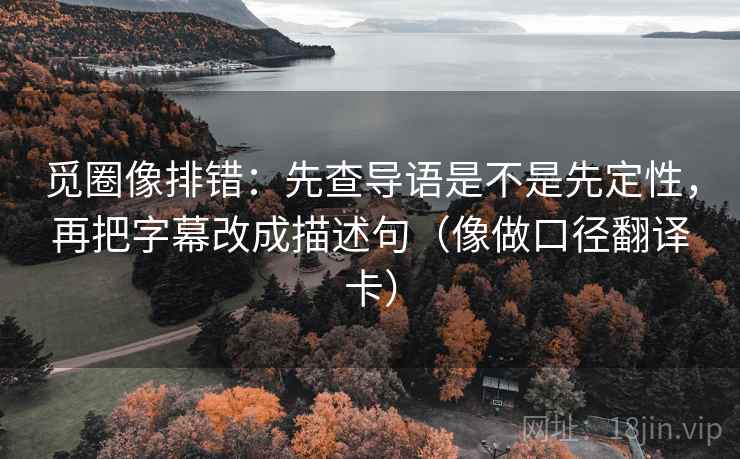 觅圈像排错:先查导语是不是先定性,再把字幕改成描述句(像做口径翻译卡) 觅圈像排错:先查导语是不是先定性,再把字幕改成描述句(像做口径翻译卡)