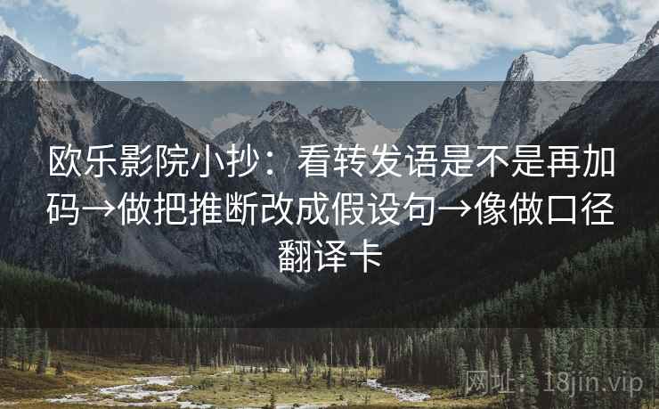 欧乐影院小抄:看转发语是不是再加码→做把推断改成假设句→像做口径翻译卡 欧乐影院小抄:看转发语是不是再加码→做把推断改成假设句→像做口径翻译卡