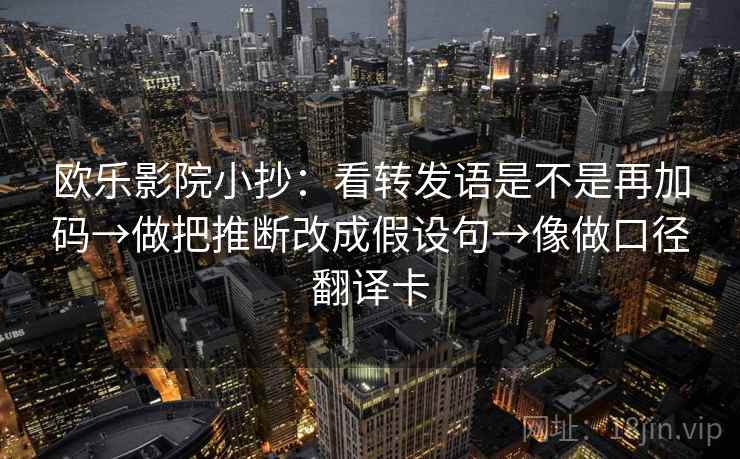 欧乐影院小抄：看转发语是不是再加码→做把推断改成假设句→像做口径翻译卡
