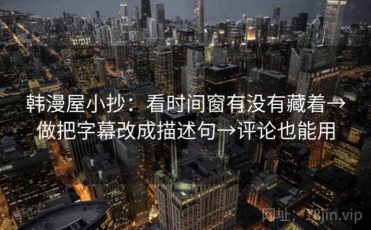 韩漫屋小抄：看时间窗有没有藏着→做把字幕改成描述句→评论也能用