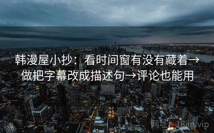 韩漫屋小抄:看时间窗有没有藏着→做把字幕改成描述句→评论也能用 韩漫屋小抄:看时间窗有没有藏着→做把字幕改成描述句→评论也能用