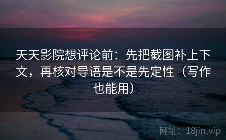天天影院想评论前:先把截图补上下文,再核对导语是不是先定性(写作也能用) 天天影院想评论前:先把截图补上下文,再核对导语是不是先定性(写作也能用)