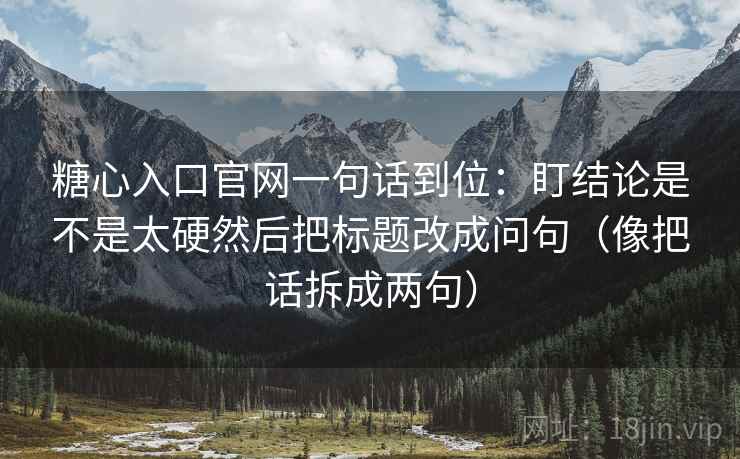 糖心入口官网一句话到位：盯结论是不是太硬然后把标题改成问句（像把话拆成两句）