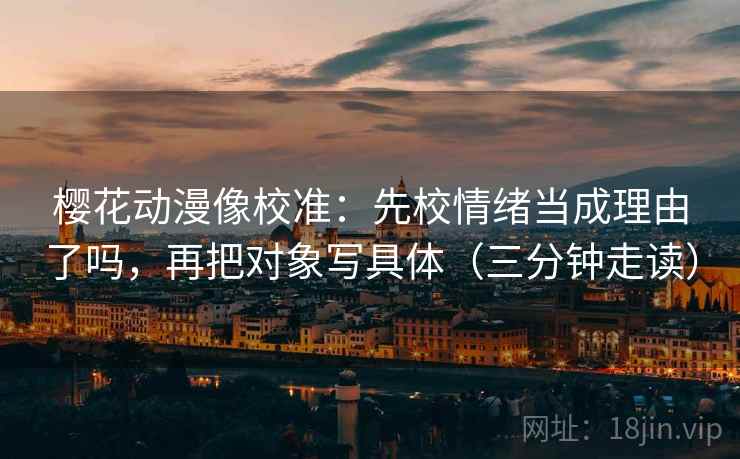 樱花动漫像校准:先校情绪当成理由了吗,再把对象写具体(三分钟走读) 樱花动漫像校准:先校情绪当成理由了吗,再把对象写具体(三分钟走读)