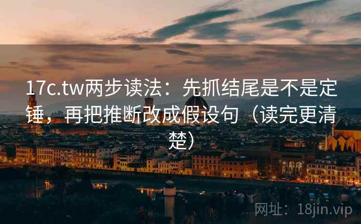 17c.tw两步读法:先抓结尾是不是定锤,再把推断改成假设句(读完更清楚) 17c.tw两步读法:先抓结尾是不是定锤,再把推断改成假设句(读完更清楚)