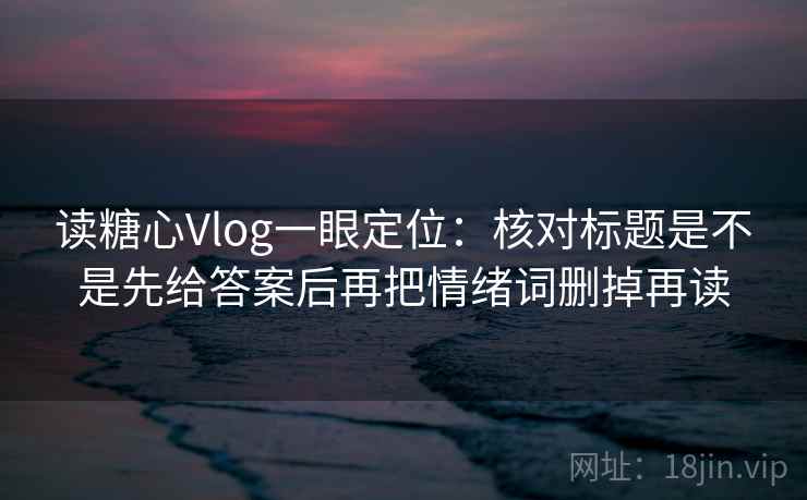 读糖心Vlog一眼定位:核对标题是不是先给答案后再把情绪词删掉再读 读糖心Vlog一眼定位:核对标题是不是先给答案后再把情绪词删掉再读