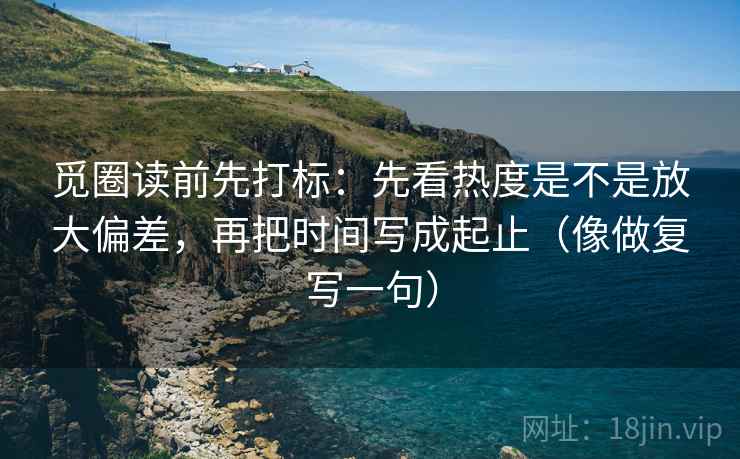 觅圈读前先打标:先看热度是不是放大偏差,再把时间写成起止(像做复写一句) 觅圈读前先打标:先看热度是不是放大偏差,再把时间写成起止(像做复写一句)