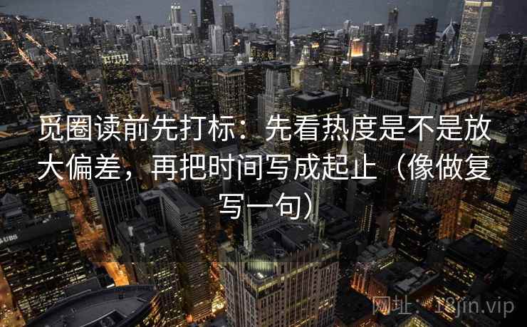 觅圈读前先打标:先看热度是不是放大偏差,再把时间写成起止(像做复写一句) 觅圈读前先打标:先看热度是不是放大偏差,再把时间写成起止(像做复写一句)