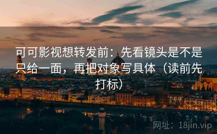 可可影视想转发前：先看镜头是不是只给一面，再把对象写具体（读前先打标）