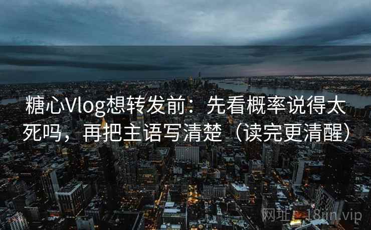 糖心Vlog想转发前:先看概率说得太死吗,再把主语写清楚(读完更清醒) 糖心Vlog想转发前:先看概率说得太死吗,再把主语写清楚(读完更清醒)