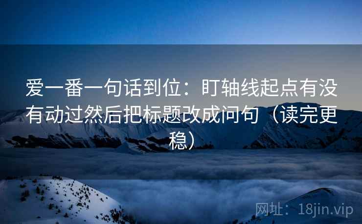 爱一番一句话到位：盯轴线起点有没有动过然后把标题改成问句（读完更稳）