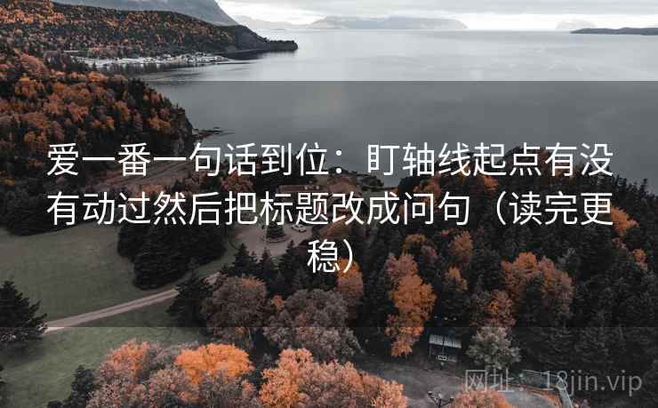 爱一番一句话到位:盯轴线起点有没有动过然后把标题改成问句(读完更稳) 爱一番一句话到位:盯轴线起点有没有动过然后把标题改成问句(读完更稳)