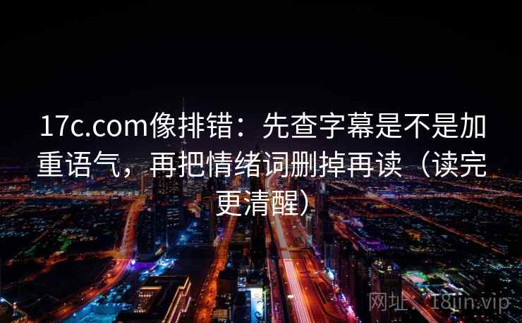17c.com像排错：先查字幕是不是加重语气，再把情绪词删掉再读（读完更清醒）