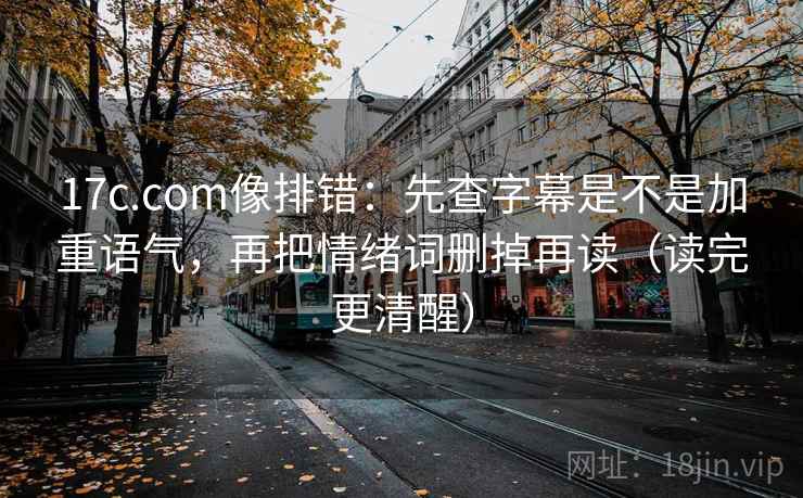 17c.com像排错:先查字幕是不是加重语气,再把情绪词删掉再读(读完更清醒) 17c.com像排错:先查字幕是不是加重语气,再把情绪词删掉再读(读完更清醒)