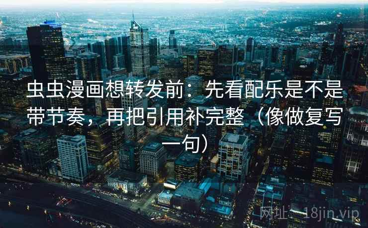 虫虫漫画想转发前:先看配乐是不是带节奏,再把引用补完整(像做复写一句) 虫虫漫画想转发前:先看配乐是不是带节奏,再把引用补完整(像做复写一句)