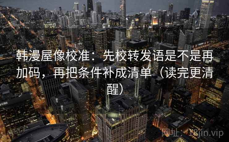 韩漫屋像校准:先校转发语是不是再加码,再把条件补成清单(读完更清醒) 韩漫屋像校准:先校转发语是不是再加码,再把条件补成清单(读完更清醒)