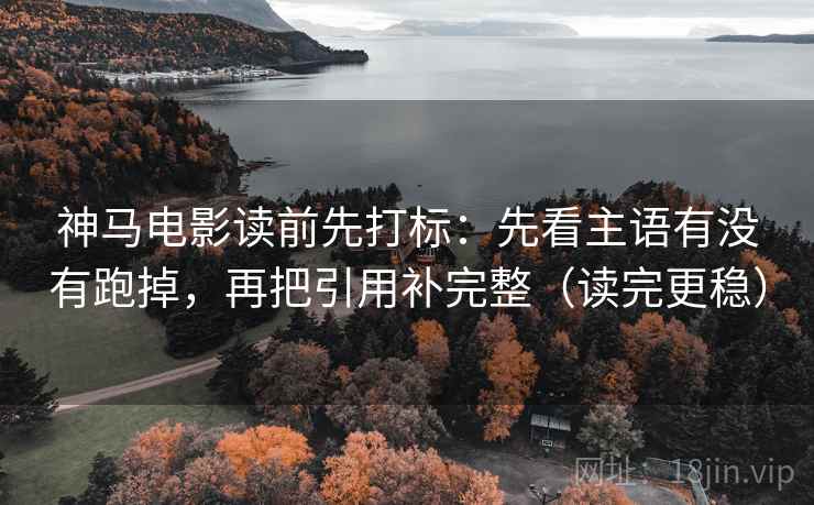 神马电影读前先打标：先看主语有没有跑掉，再把引用补完整（读完更稳）