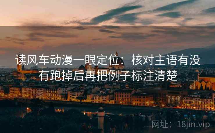 读风车动漫一眼定位:核对主语有没有跑掉后再把例子标注清楚 读风车动漫一眼定位:核对主语有没有跑掉后再把例子标注清楚