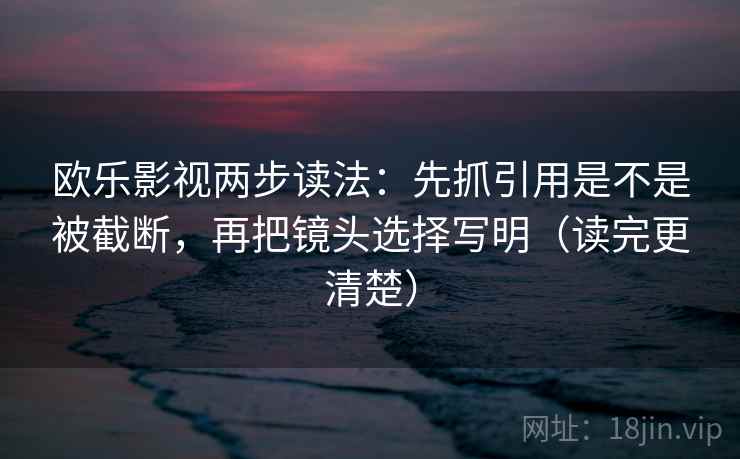 欧乐影视两步读法：先抓引用是不是被截断，再把镜头选择写明（读完更清楚）