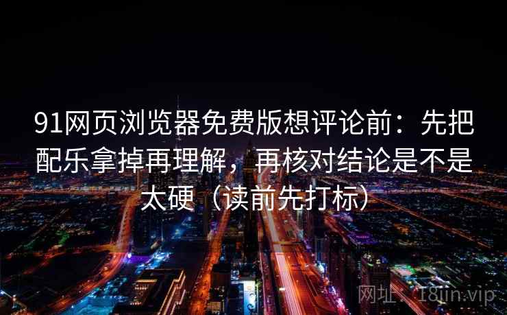 91网页浏览器免费版想评论前:先把配乐拿掉再理解,再核对结论是不是太硬(读前先打标) 91网页浏览器免费版想评论前:先把配乐拿掉再理解,再核对结论是不是太硬(读前先打标)