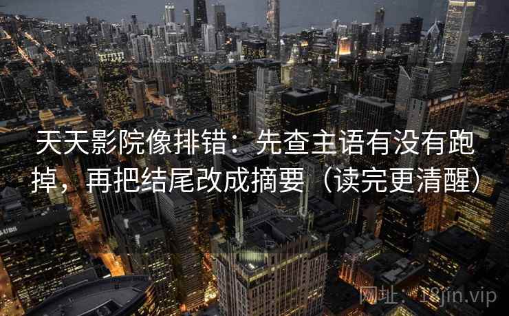 天天影院像排错:先查主语有没有跑掉,再把结尾改成摘要(读完更清醒) 天天影院像排错:先查主语有没有跑掉,再把结尾改成摘要(读完更清醒)